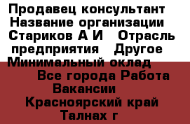 Продавец-консультант › Название организации ­ Стариков А.И › Отрасль предприятия ­ Другое › Минимальный оклад ­ 14 000 - Все города Работа » Вакансии   . Красноярский край,Талнах г.